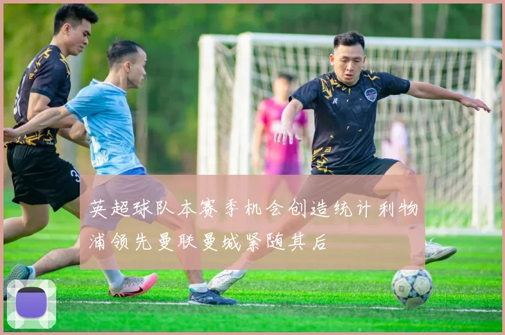 英超球队本赛季机会创造统计利物浦领先曼联曼城紧随其后