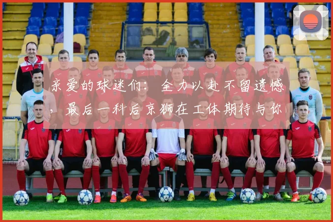 亲爱的球迷们：全力以赴不留遗憾，最后一科后京狮在工体期待与你相聚