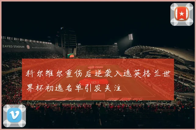 科尔维尔重伤后逆袭入选英格兰世界杯初选名单引发关注