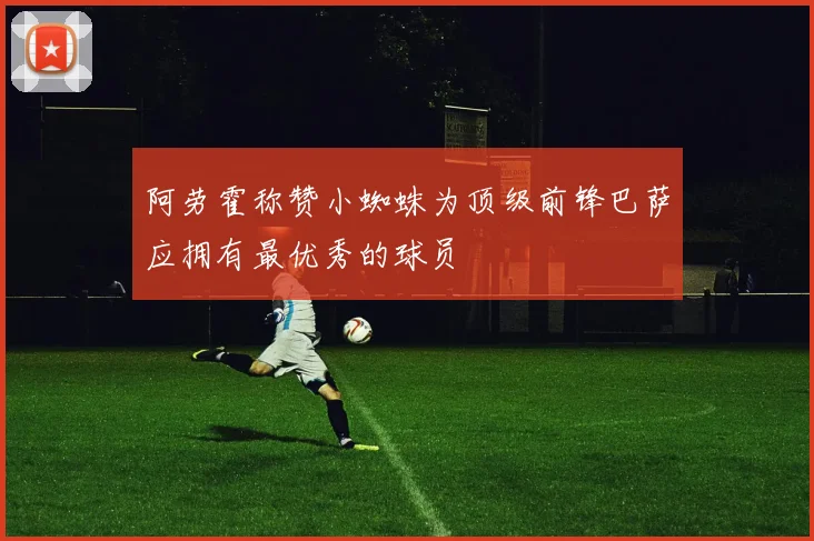 阿劳霍称赞小蜘蛛为顶级前锋巴萨应拥有最优秀的球员