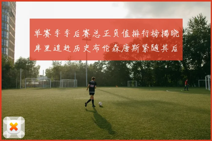 单赛季季后赛总正负值排行榜揭晓库里追赶历史布伦森唐斯紧随其后