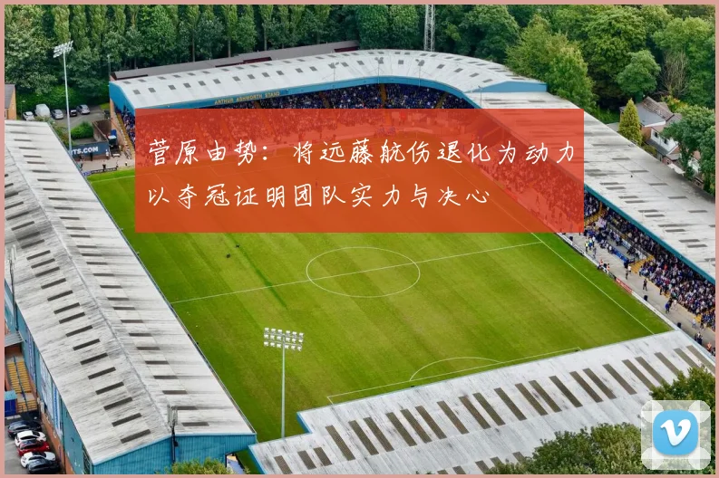 菅原由势：将远藤航伤退化为动力以夺冠证明团队实力与决心