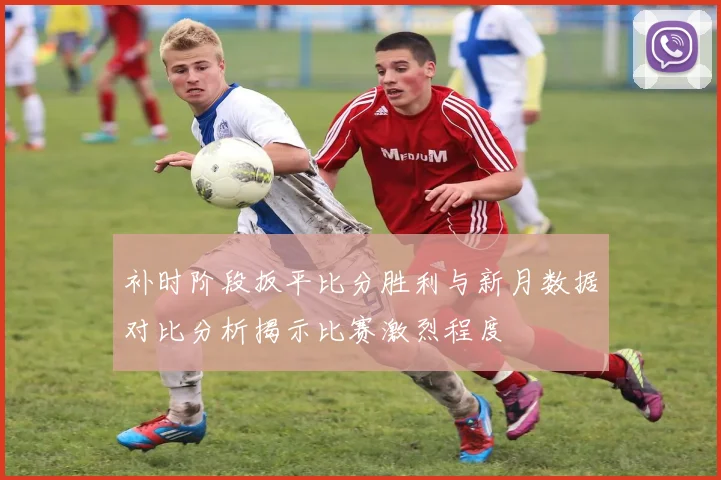 补时阶段扳平比分胜利与新月数据对比分析揭示比赛激烈程度