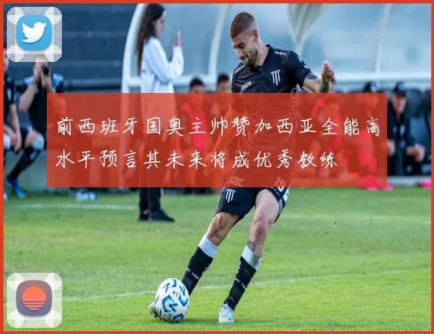 前西班牙国奥主帅赞加西亚全能高水平预言其未来将成优秀教练
