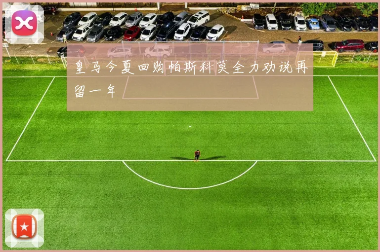 皇马今夏回购帕斯科莫全力劝说再留一年
