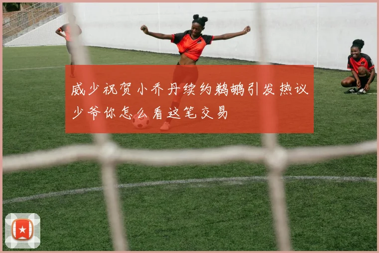 威少祝贺小乔丹续约鹈鹕引发热议少爷你怎么看这笔交易