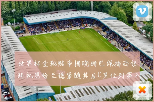 世界杯金靴赔率揭晓姆巴佩梅西领跑凯恩哈兰德紧随其后C罗位列第八