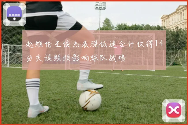 赵维伦王俊杰表现低迷合计仅得14分失误频频影响球队战绩